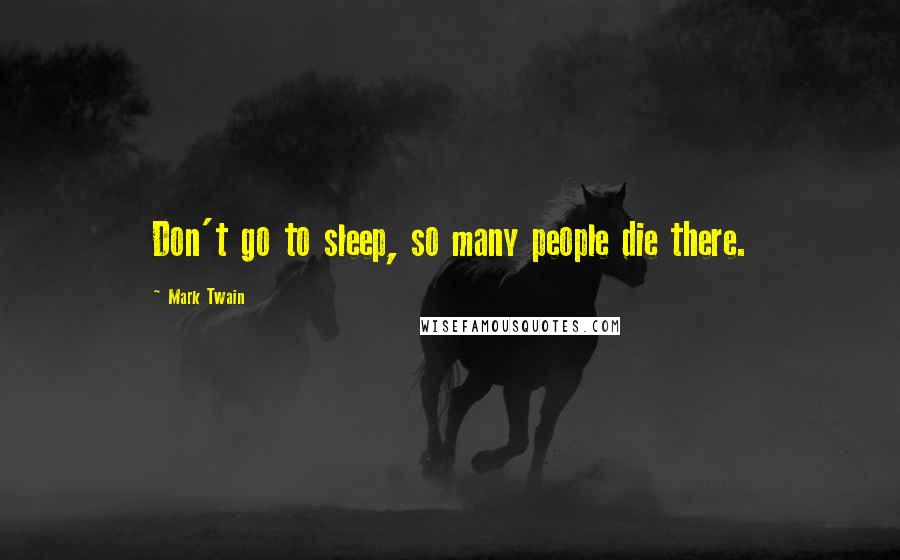 Mark Twain Quotes: Don't go to sleep, so many people die there.