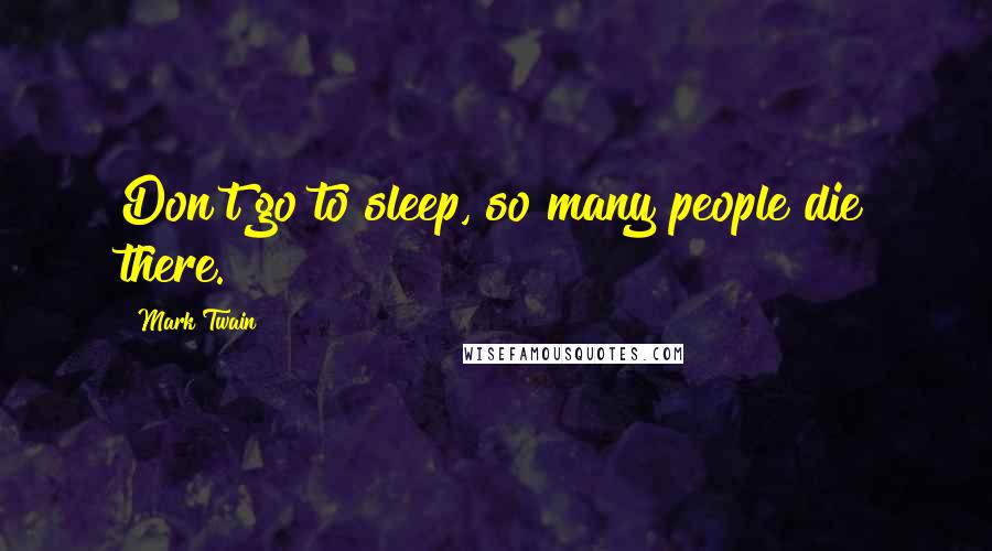 Mark Twain Quotes: Don't go to sleep, so many people die there.