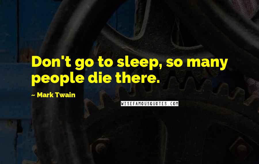 Mark Twain Quotes: Don't go to sleep, so many people die there.