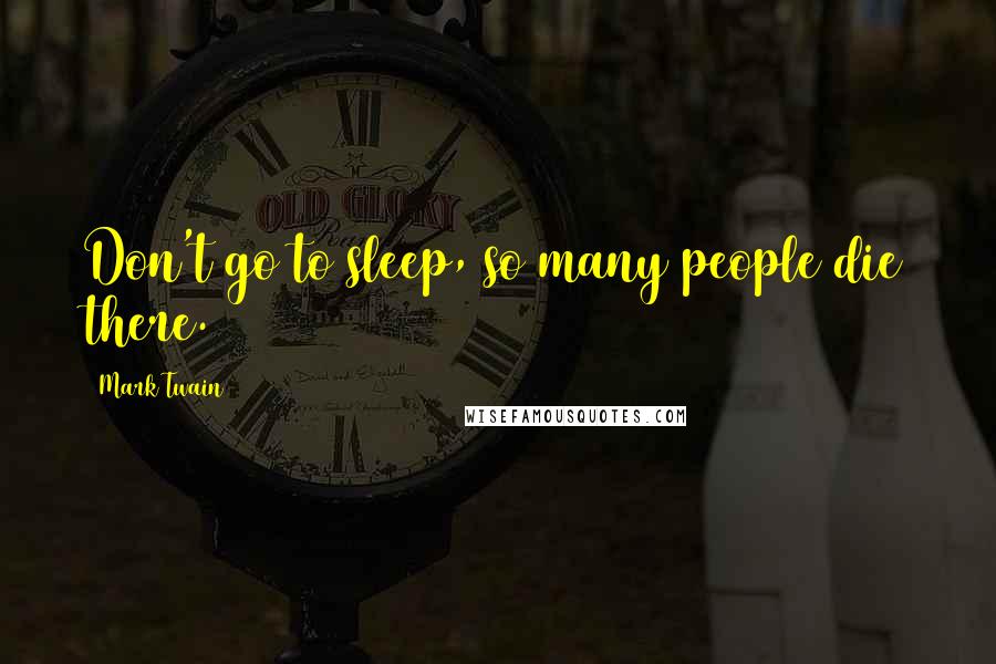 Mark Twain Quotes: Don't go to sleep, so many people die there.