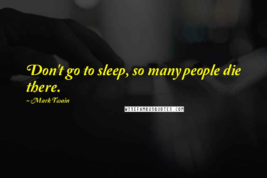 Mark Twain Quotes: Don't go to sleep, so many people die there.