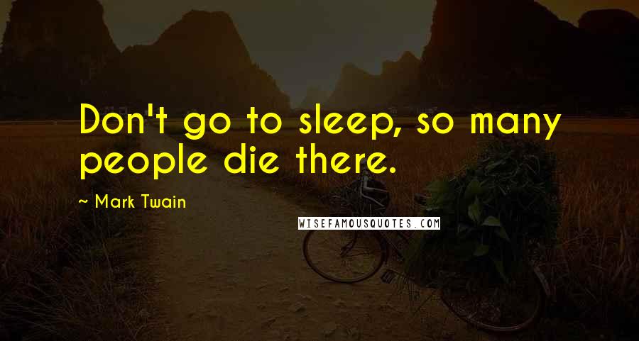 Mark Twain Quotes: Don't go to sleep, so many people die there.