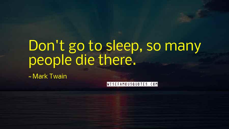 Mark Twain Quotes: Don't go to sleep, so many people die there.