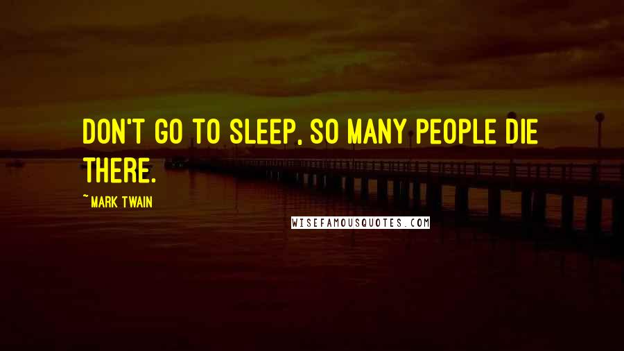 Mark Twain Quotes: Don't go to sleep, so many people die there.