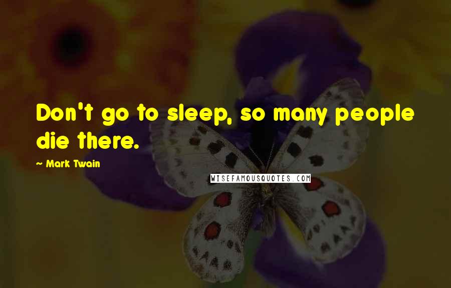 Mark Twain Quotes: Don't go to sleep, so many people die there.