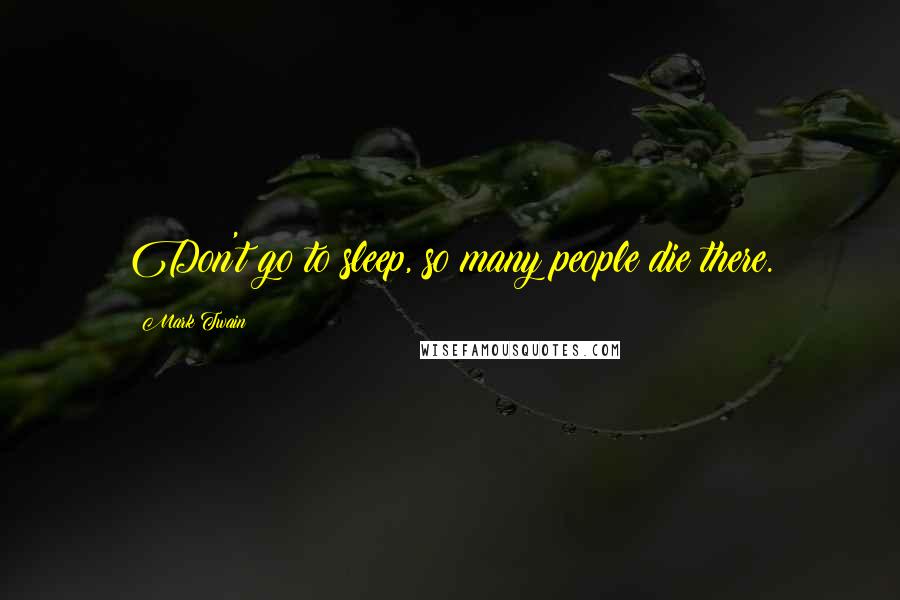 Mark Twain Quotes: Don't go to sleep, so many people die there.