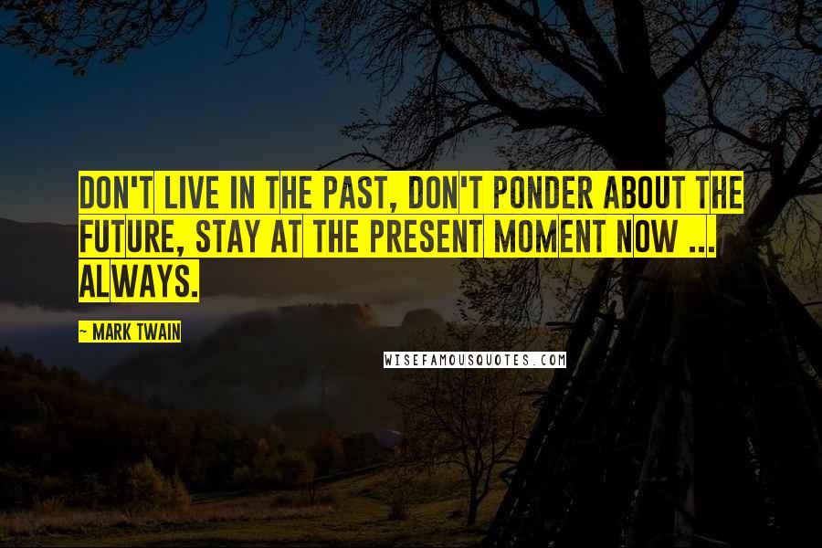 Mark Twain Quotes: Don't live in the past, don't ponder about the future, stay at the PRESENT moment NOW ... always.