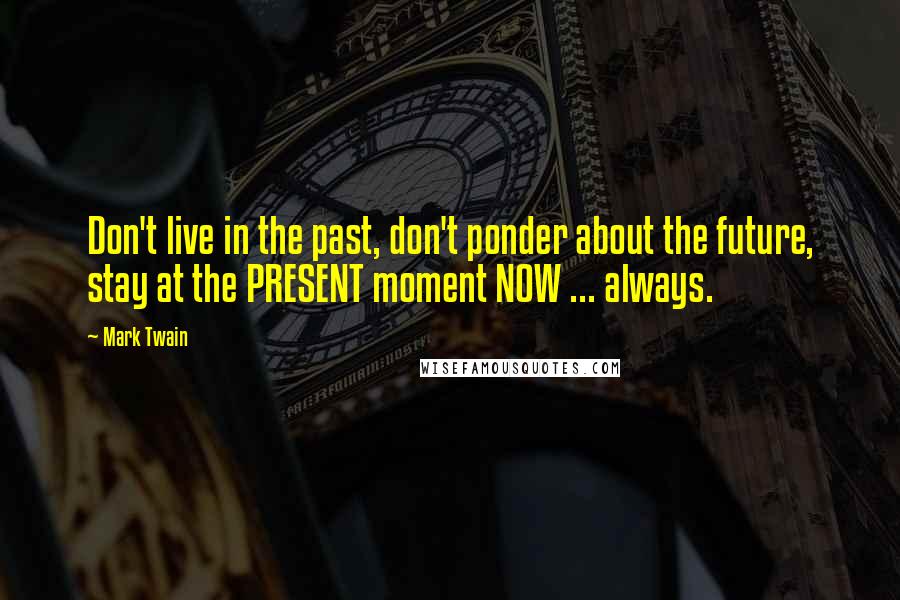 Mark Twain Quotes: Don't live in the past, don't ponder about the future, stay at the PRESENT moment NOW ... always.