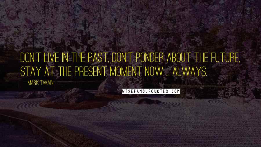 Mark Twain Quotes: Don't live in the past, don't ponder about the future, stay at the PRESENT moment NOW ... always.