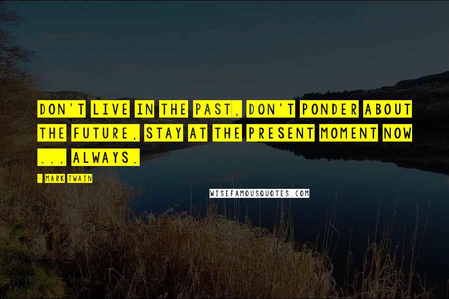 Mark Twain Quotes: Don't live in the past, don't ponder about the future, stay at the PRESENT moment NOW ... always.