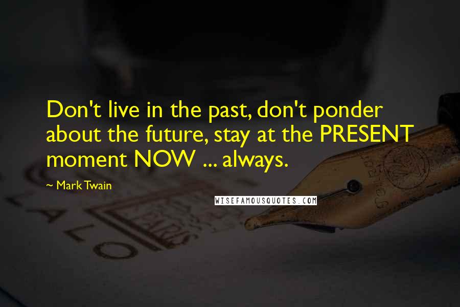 Mark Twain Quotes: Don't live in the past, don't ponder about the future, stay at the PRESENT moment NOW ... always.