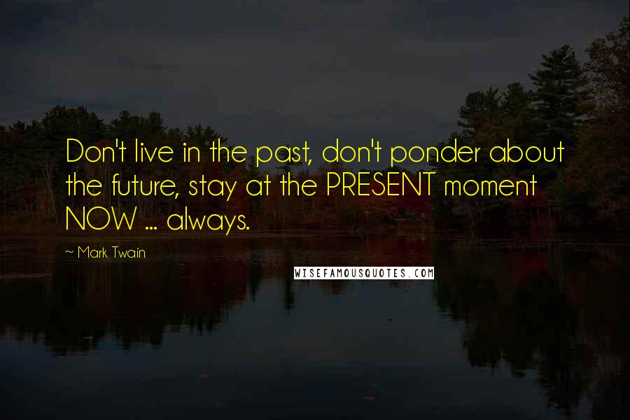 Mark Twain Quotes: Don't live in the past, don't ponder about the future, stay at the PRESENT moment NOW ... always.