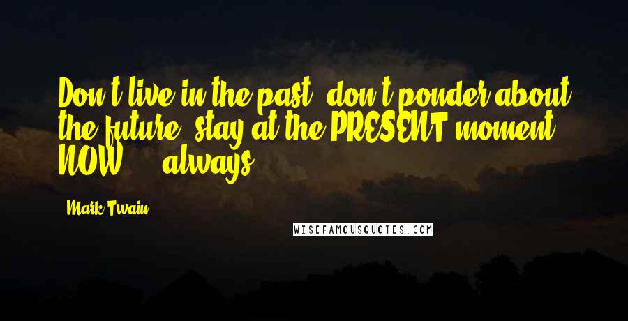 Mark Twain Quotes: Don't live in the past, don't ponder about the future, stay at the PRESENT moment NOW ... always.