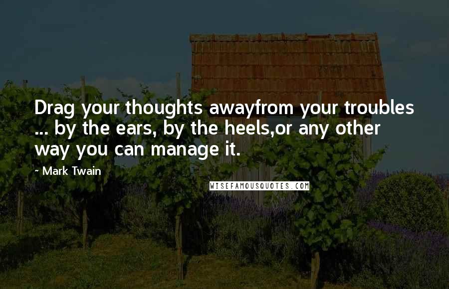 Mark Twain Quotes: Drag your thoughts awayfrom your troubles ... by the ears, by the heels,or any other way you can manage it.