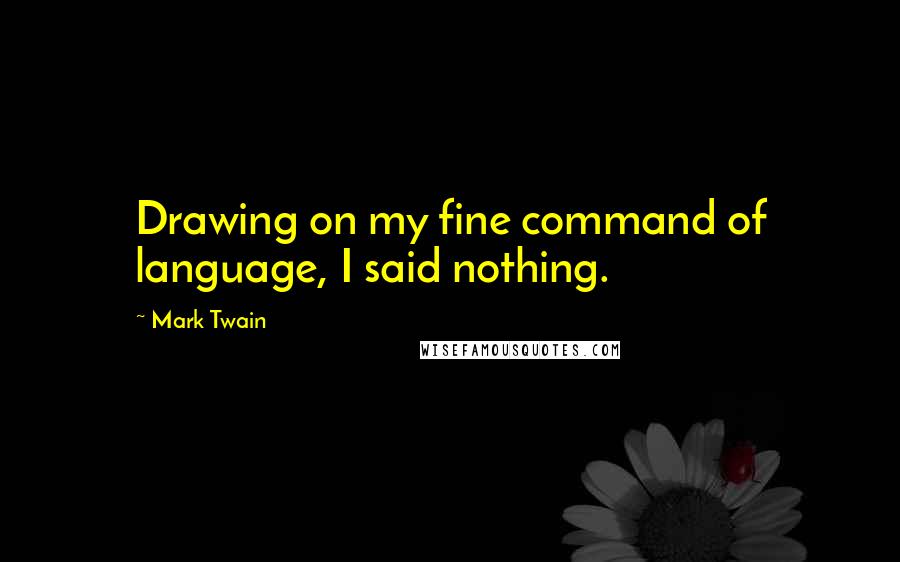 Mark Twain Quotes: Drawing on my fine command of language, I said nothing.