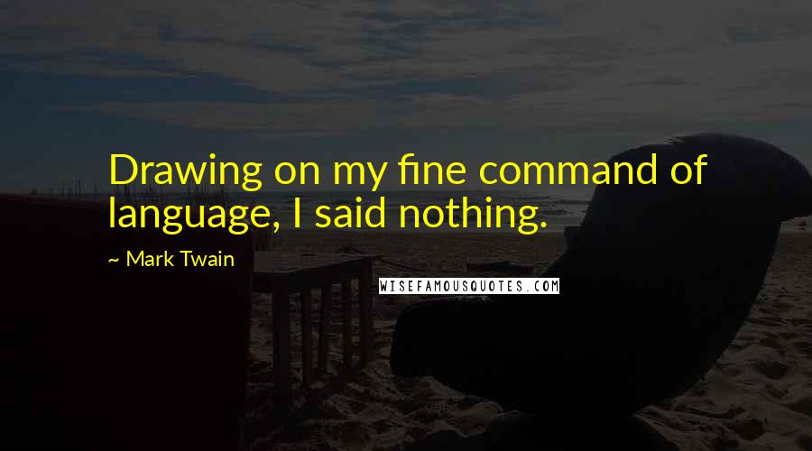 Mark Twain Quotes: Drawing on my fine command of language, I said nothing.