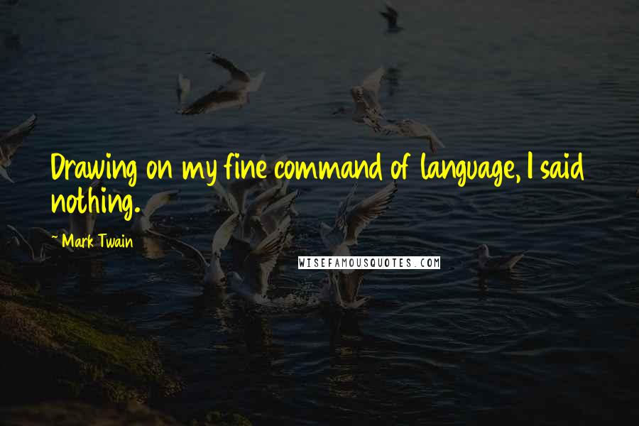 Mark Twain Quotes: Drawing on my fine command of language, I said nothing.