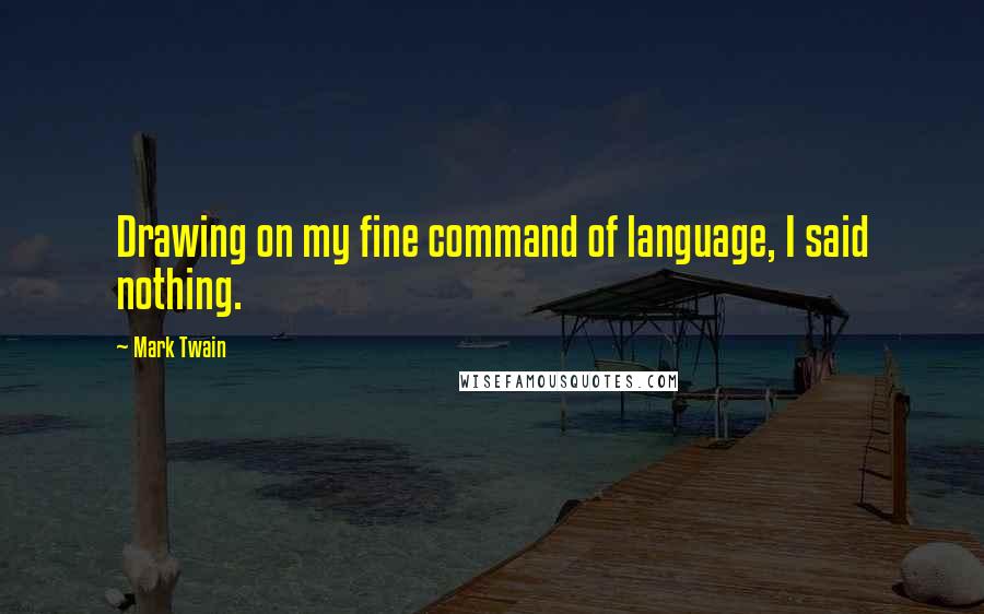 Mark Twain Quotes: Drawing on my fine command of language, I said nothing.
