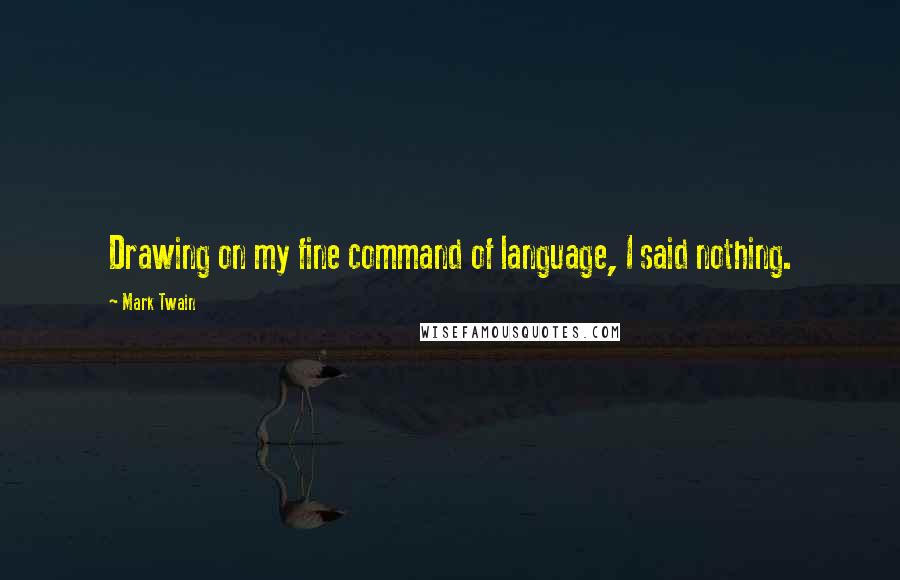 Mark Twain Quotes: Drawing on my fine command of language, I said nothing.