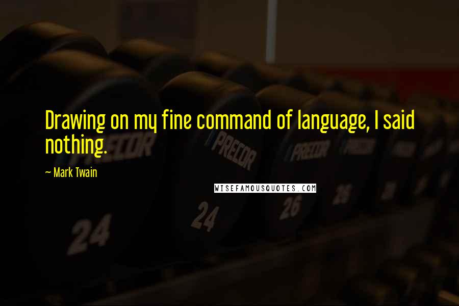 Mark Twain Quotes: Drawing on my fine command of language, I said nothing.