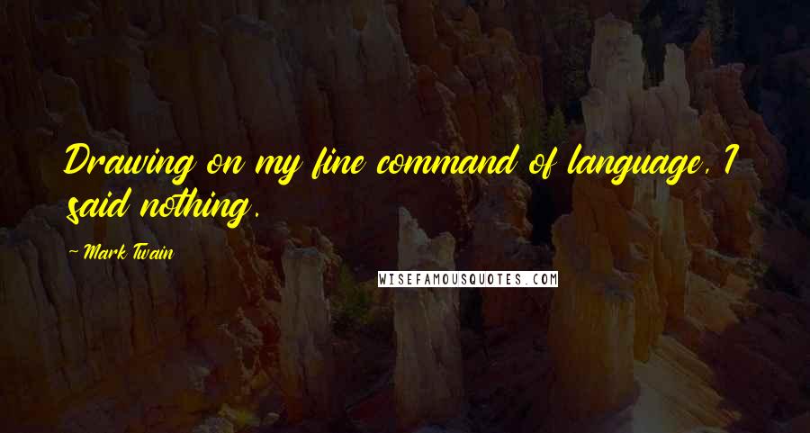 Mark Twain Quotes: Drawing on my fine command of language, I said nothing.