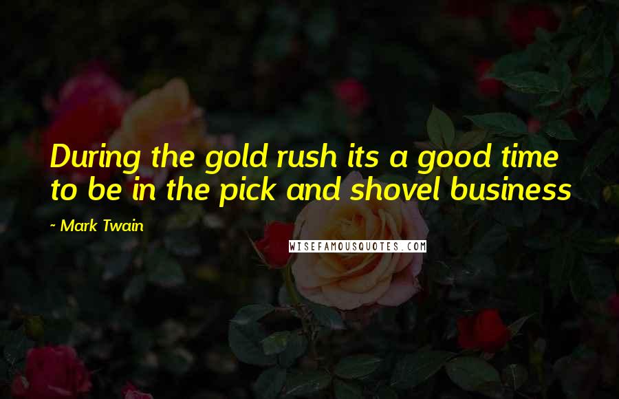 Mark Twain Quotes: During the gold rush its a good time to be in the pick and shovel business