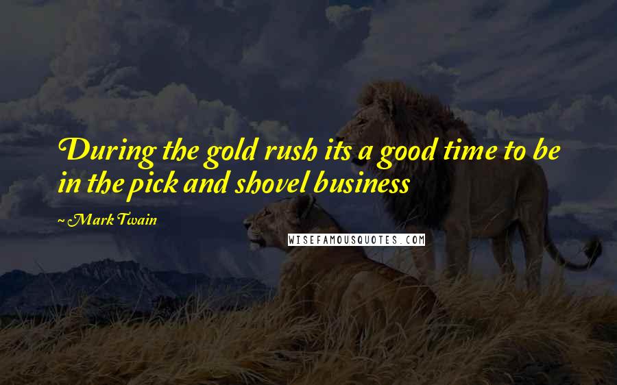 Mark Twain Quotes: During the gold rush its a good time to be in the pick and shovel business