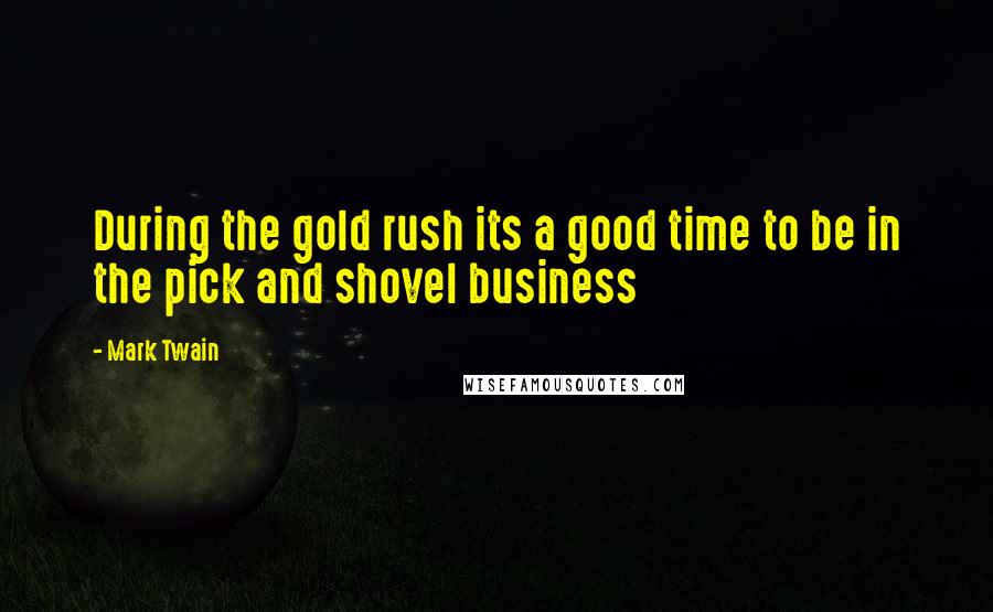 Mark Twain Quotes: During the gold rush its a good time to be in the pick and shovel business