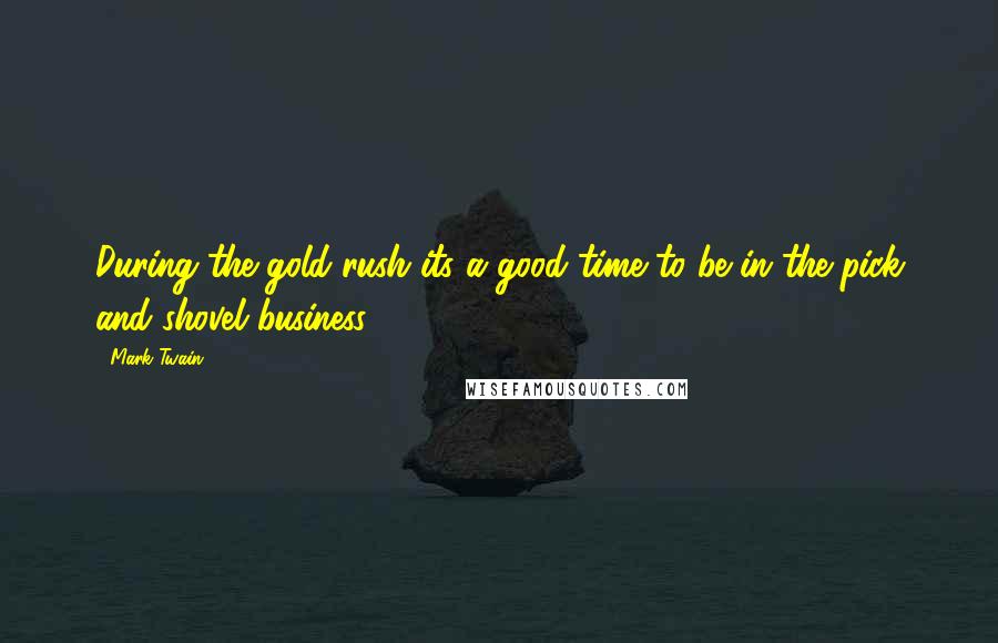 Mark Twain Quotes: During the gold rush its a good time to be in the pick and shovel business