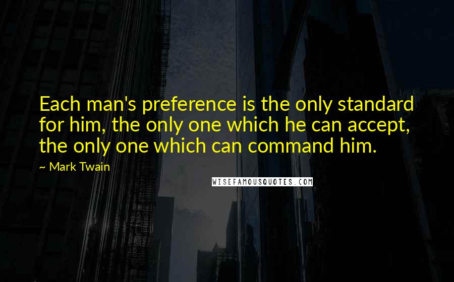 Mark Twain Quotes: Each man's preference is the only standard for him, the only one which he can accept, the only one which can command him.