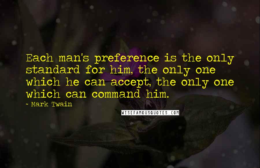 Mark Twain Quotes: Each man's preference is the only standard for him, the only one which he can accept, the only one which can command him.