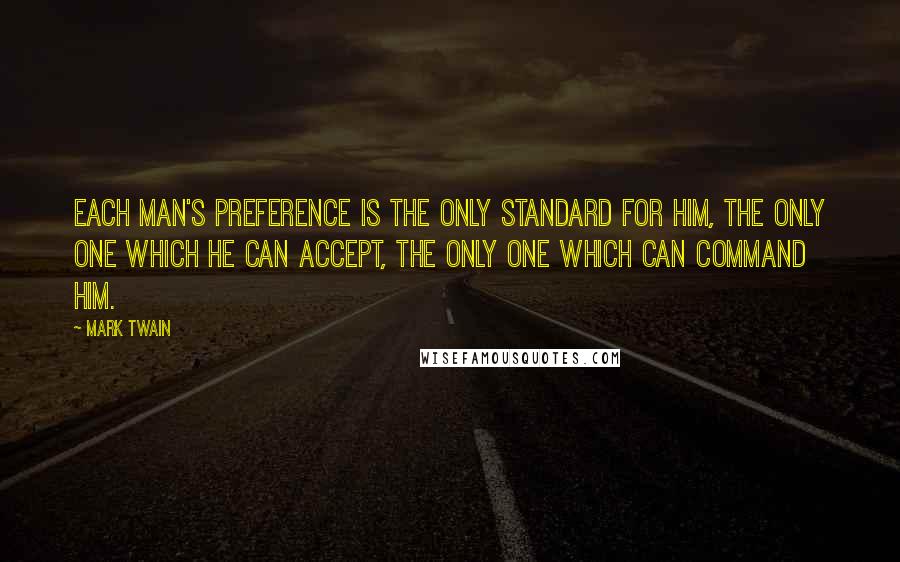 Mark Twain Quotes: Each man's preference is the only standard for him, the only one which he can accept, the only one which can command him.