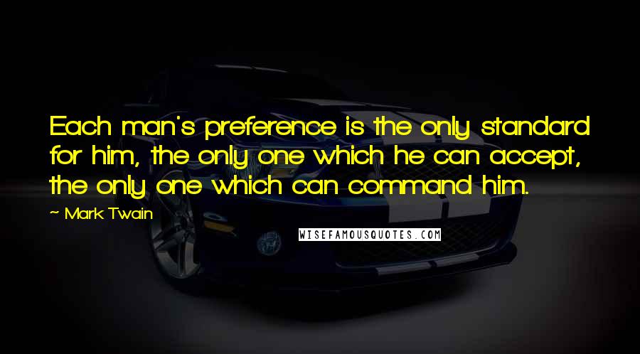 Mark Twain Quotes: Each man's preference is the only standard for him, the only one which he can accept, the only one which can command him.