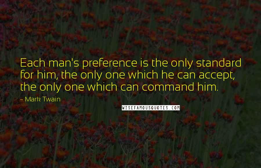 Mark Twain Quotes: Each man's preference is the only standard for him, the only one which he can accept, the only one which can command him.