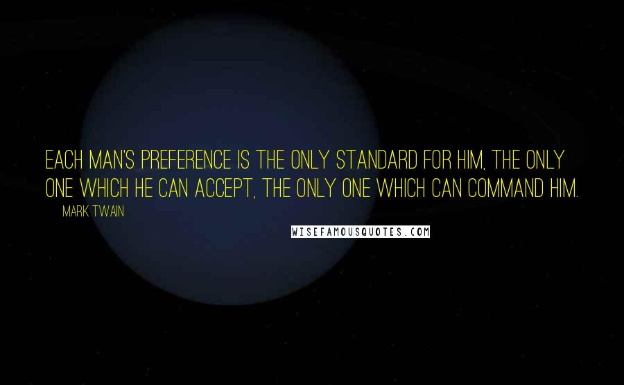 Mark Twain Quotes: Each man's preference is the only standard for him, the only one which he can accept, the only one which can command him.