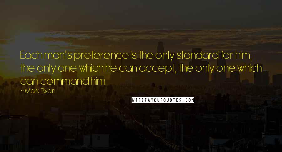 Mark Twain Quotes: Each man's preference is the only standard for him, the only one which he can accept, the only one which can command him.