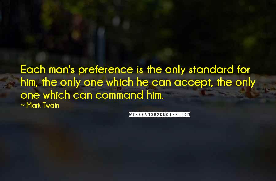 Mark Twain Quotes: Each man's preference is the only standard for him, the only one which he can accept, the only one which can command him.