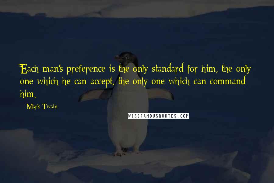 Mark Twain Quotes: Each man's preference is the only standard for him, the only one which he can accept, the only one which can command him.