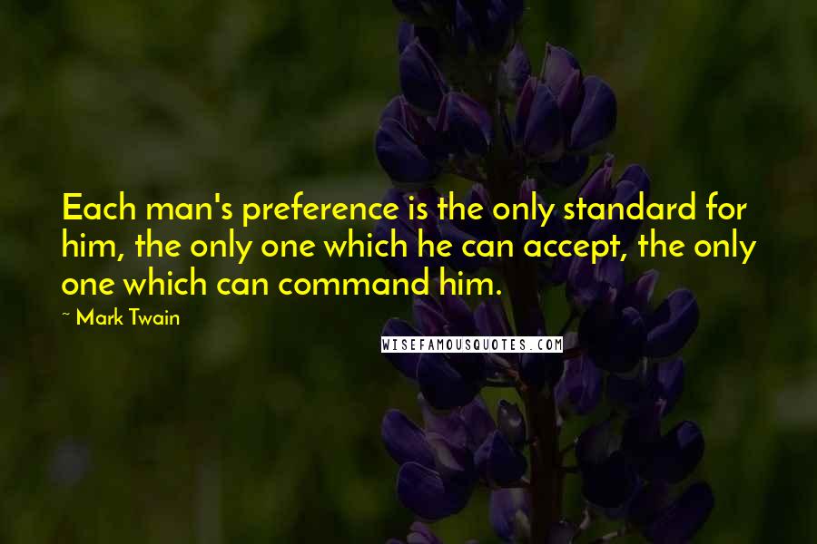 Mark Twain Quotes: Each man's preference is the only standard for him, the only one which he can accept, the only one which can command him.