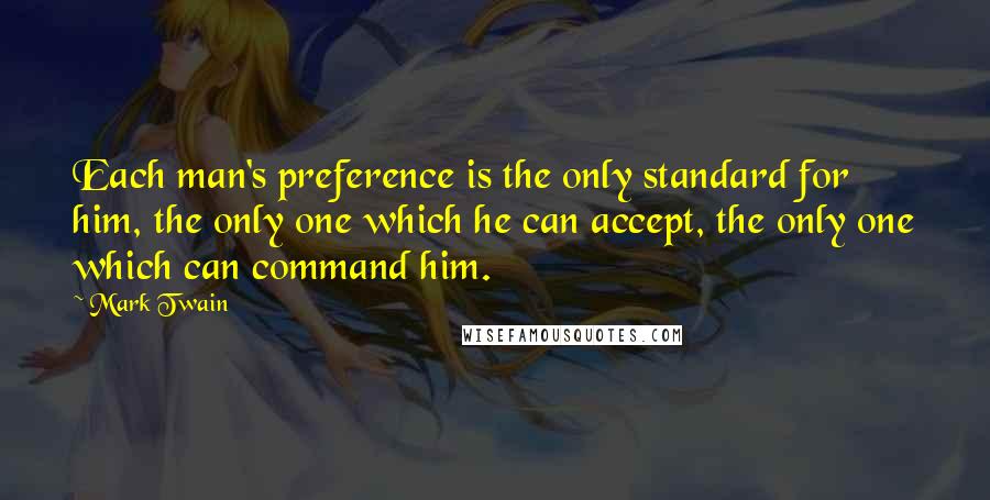 Mark Twain Quotes: Each man's preference is the only standard for him, the only one which he can accept, the only one which can command him.