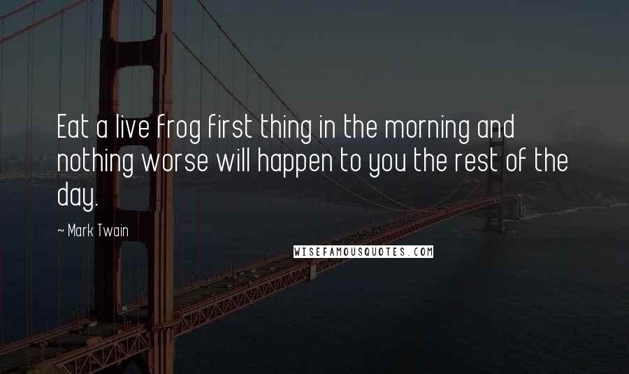 Mark Twain Quotes: Eat a live frog first thing in the morning and nothing worse will happen to you the rest of the day.
