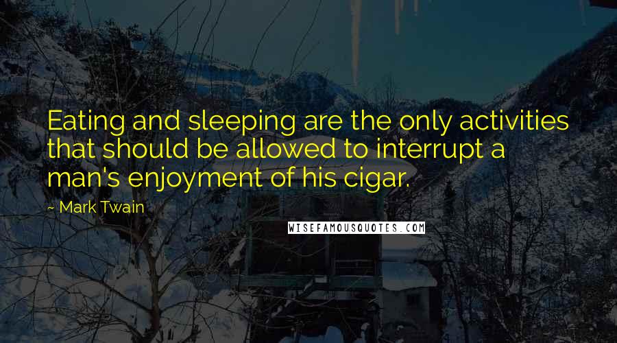 Mark Twain Quotes: Eating and sleeping are the only activities that should be allowed to interrupt a man's enjoyment of his cigar.