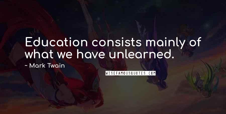 Mark Twain Quotes: Education consists mainly of what we have unlearned.