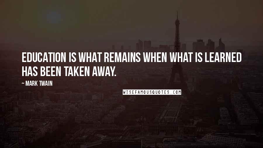 Mark Twain Quotes: Education is what remains when what is learned has been taken away.