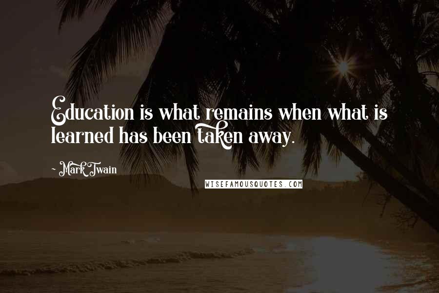Mark Twain Quotes: Education is what remains when what is learned has been taken away.