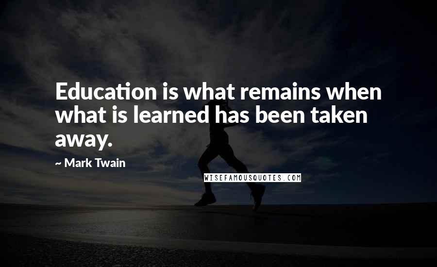 Mark Twain Quotes: Education is what remains when what is learned has been taken away.