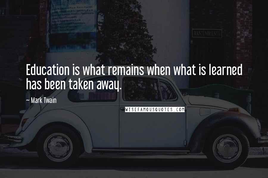 Mark Twain Quotes: Education is what remains when what is learned has been taken away.
