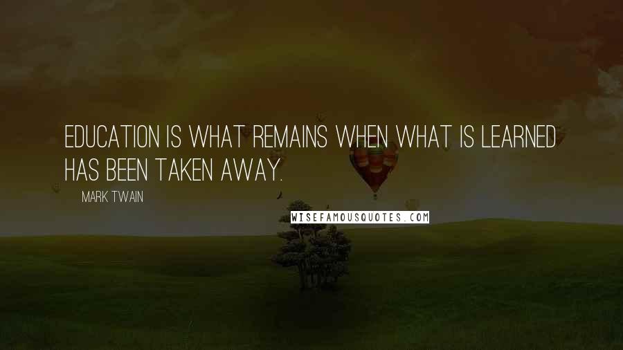 Mark Twain Quotes: Education is what remains when what is learned has been taken away.