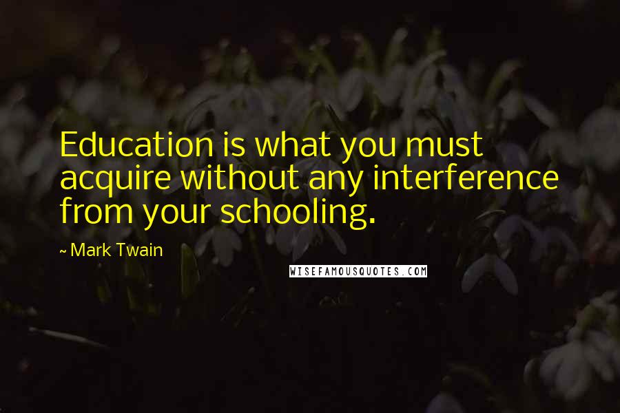 Mark Twain Quotes: Education is what you must acquire without any interference from your schooling.