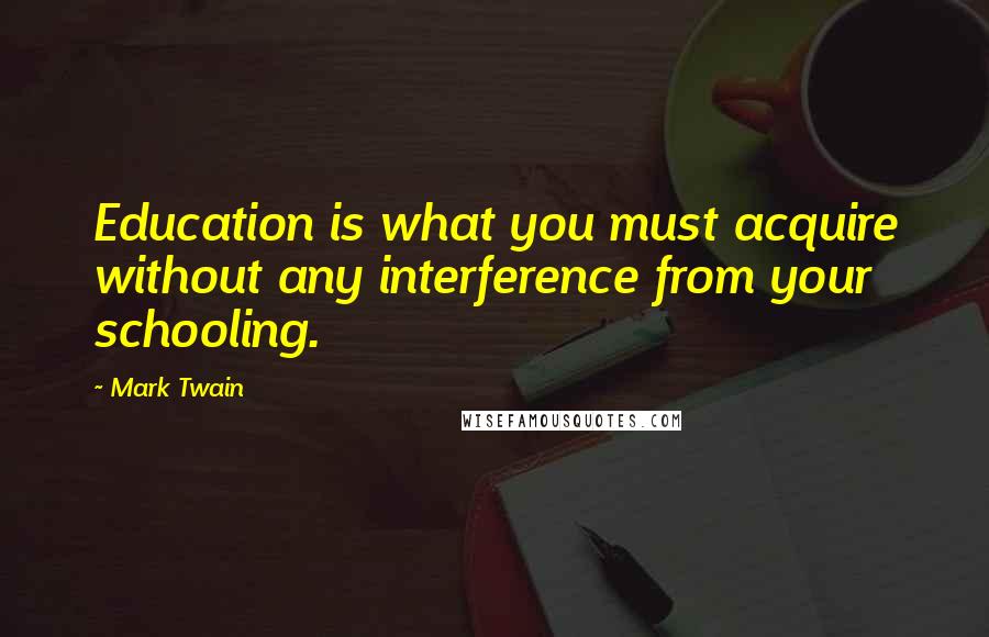 Mark Twain Quotes: Education is what you must acquire without any interference from your schooling.